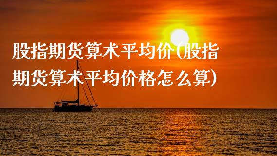 股指期货算术平均价(股指期货算术平均价格怎么算)