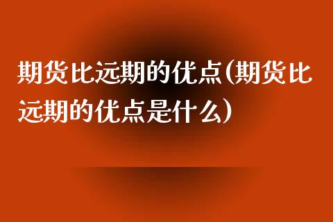 期货比远期的优点(期货比远期的优点是什么)