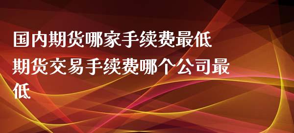 国内期货哪家手续费最低 期货交易手续费哪个公司最低