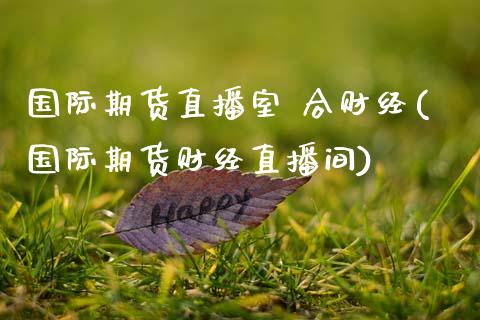 国际期货直播室 合财经(国际期货财经直播间)
