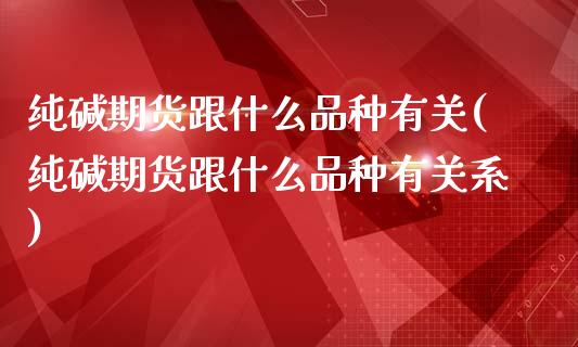 纯碱期货跟什么品种有关(纯碱期货跟什么品种有关系)