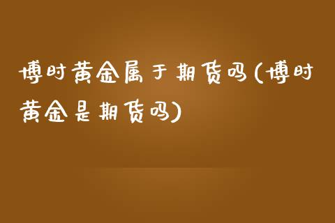 博时黄金属于期货吗(博时黄金是期货吗)