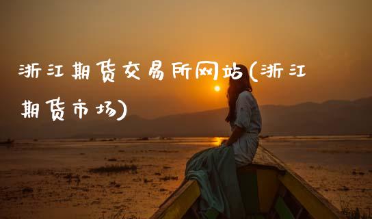 浙江期货交易所网站(浙江期货市场)