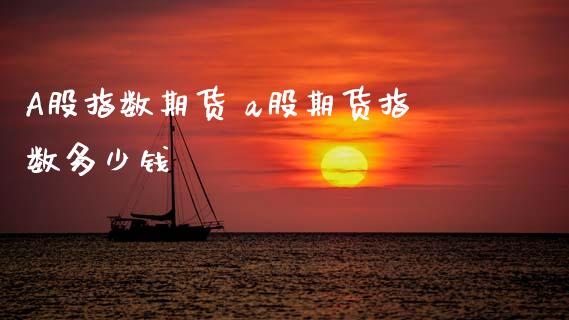 A股指数期货 a股期货指数多少钱