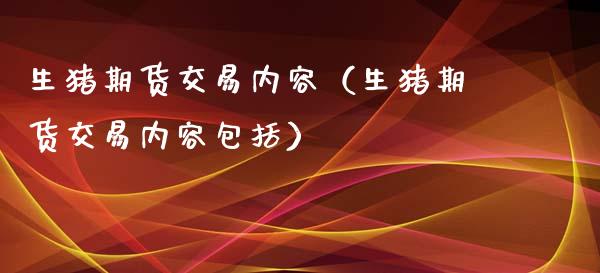 生猪期货交易内容（生猪期货交易内容包括）