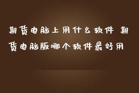 期货电脑上用什么软件 期货电脑版哪个软件最好用