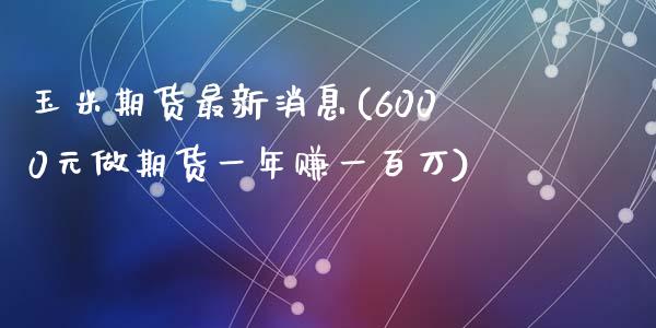 玉米期货最新消息(6000元做期货一年赚一百万)