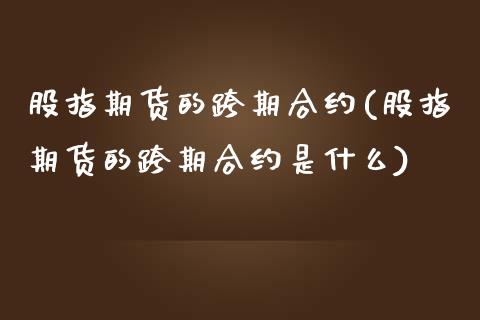 股指期货的跨期合约(股指期货的跨期合约是什么)