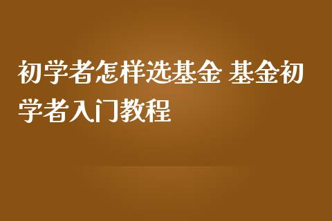 初学者怎样选基金 基金初学者入门教程