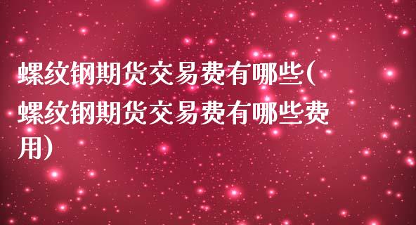 螺纹钢期货交易费有哪些(螺纹钢期货交易费有哪些费用)