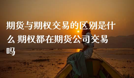 期货与期权交易的区别是什么 期权都在期货公司交易吗
