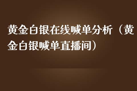 黄金白银在线喊单分析（黄金白银喊单直播间）