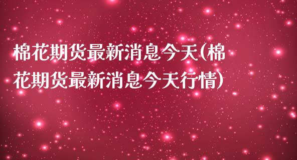 棉花期货最新消息今天(棉花期货最新消息今天行情)