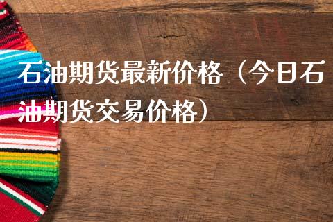 石油期货最新价格（今日石油期货交易价格）