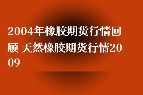 2004年橡胶期货行情回顾 天然橡胶期货行情2009
