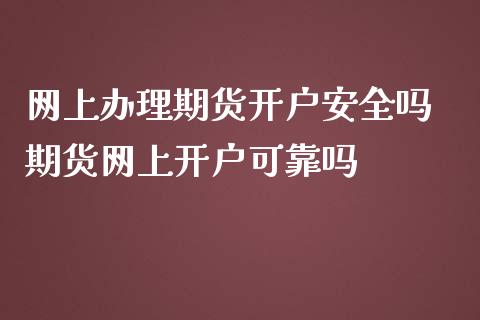 网上办理期货开户安全吗 期货网上开户可靠吗