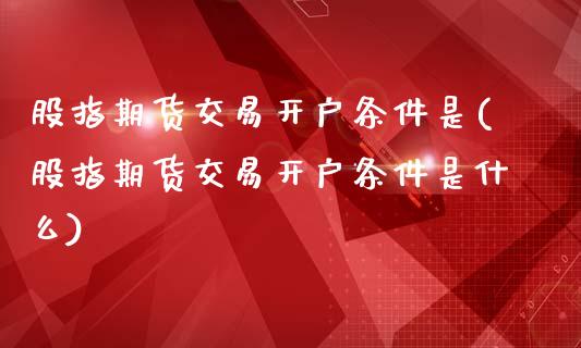 股指期货交易开户条件是(股指期货交易开户条件是什么)
