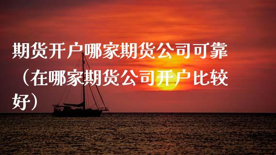 期货开户哪家期货公司可靠（在哪家期货公司开户比较好）
