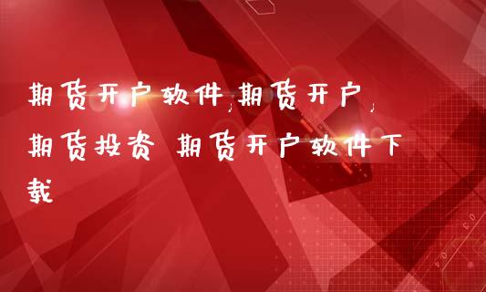 期货开户软件,期货开户,期货投资 期货开户软件下载