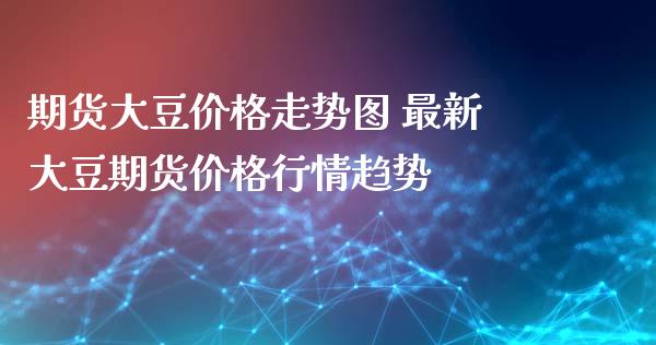 期货大豆价格走势图 最新大豆期货价格行情趋势