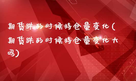 期货跌的时候持仓量变化(期货跌的时候持仓量变化大吗)