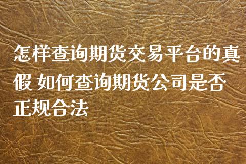 怎样查询期货交易平台的真假 如何查询期货公司是否正规合法