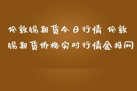 伦敦锡期货今日行情 伦敦锡期货价格实时行情网