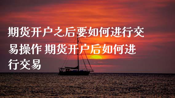 期货开户之后要如何进行交易操作 期货开户后如何进行交易_https://www.dglong8.com_理财百科_第1张