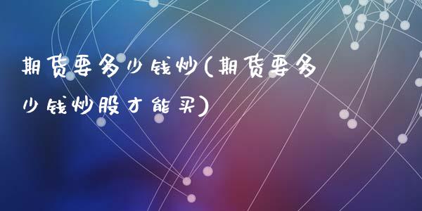 期货要多少钱炒(期货要多少钱炒股才能买)