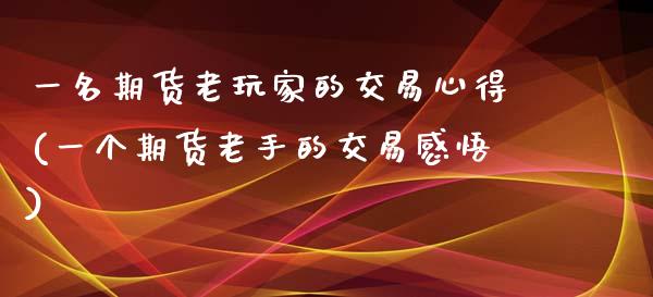 一名期货老玩家的交易心得(一个期货老手的交易感悟)