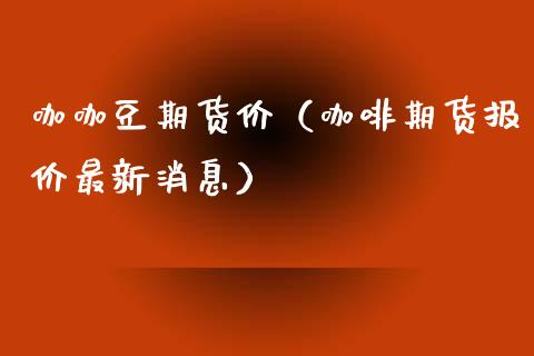 咖咖豆期货价（咖啡期货报价最新消息）