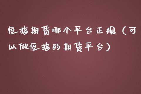 恒指期货哪个平台正规（可以做恒指的期货平台）