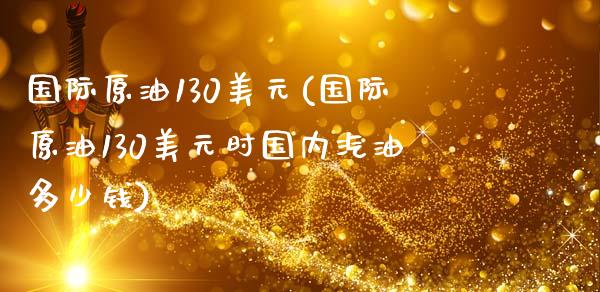 国际原油130美元(国际原油130美元时国内汽油多少钱)