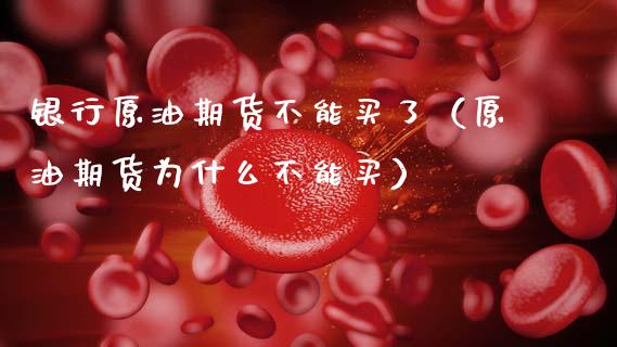 银行原油期货不能买了（原油期货为什么不能买）