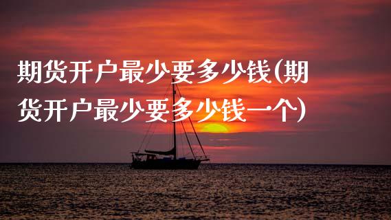 期货开户最少要多少钱(期货开户最少要多少钱一个)