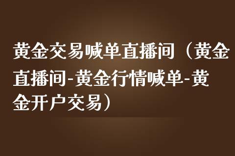 黄金交易喊单直播间（黄金直播间-黄金行情喊单-黄金开户交易）