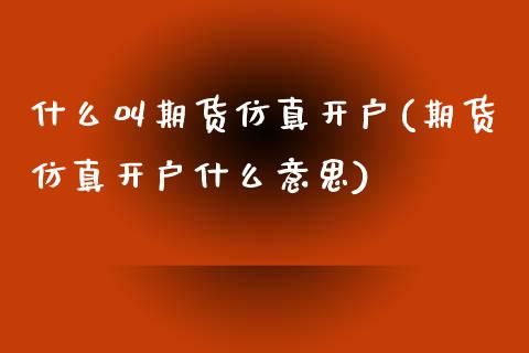 什么叫期货仿真开户(期货仿真开户什么意思)