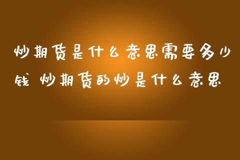 炒期货是什么意思需要多少钱 炒期货的炒是什么意思