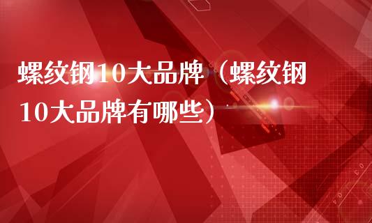 螺纹钢10大品牌（螺纹钢10大品牌有哪些）