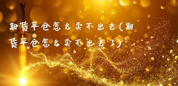 期货平仓怎么卖不出去(期货平仓怎么卖不出去了)
