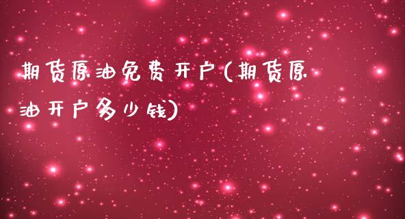 期货原油免费开户(期货原油开户多少钱)