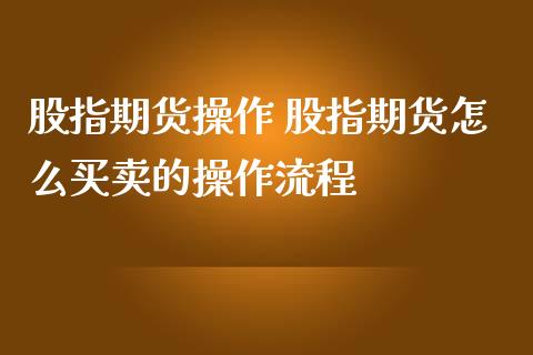 股指期货操作 股指期货怎么买卖的操作流程