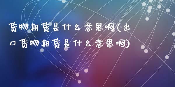 货物期货是什么意思啊(出口货物期货是什么意思啊)