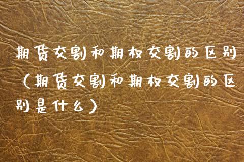 期货交割和期权交割的区别（期货交割和期权交割的区别是什么）