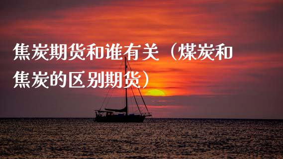 焦炭期货和谁有关（煤炭和焦炭的区别期货）
