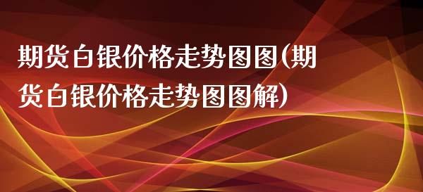 期货白银价格走势图图(期货白银价格走势图图解)