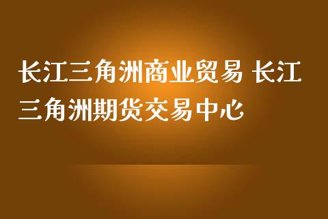 长江三角洲商业贸易 长江三角洲期货交易中心