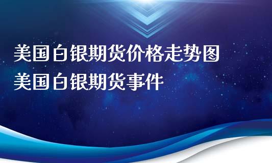 美国白银期货价格走势图 美国白银期货事件