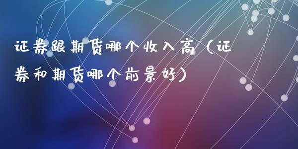 证券跟期货哪个收入高（证券和期货哪个前景好）