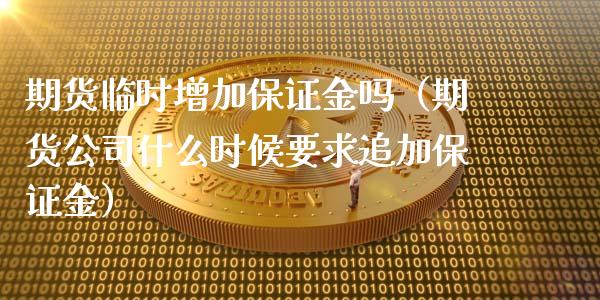期货临时增加保证金吗（期货公司什么时候要求追加保证金）